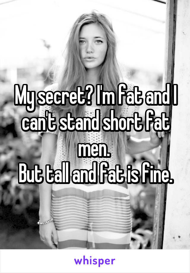 My secret? I'm fat and I can't stand short fat men. 
But tall and fat is fine.