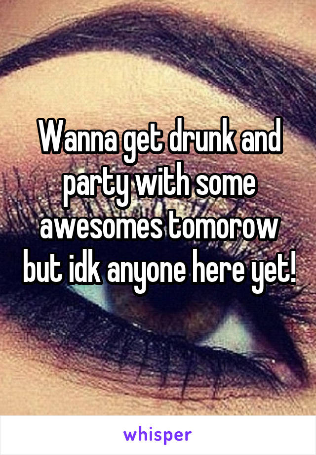 Wanna get drunk and party with some awesomes tomorow but idk anyone here yet! 