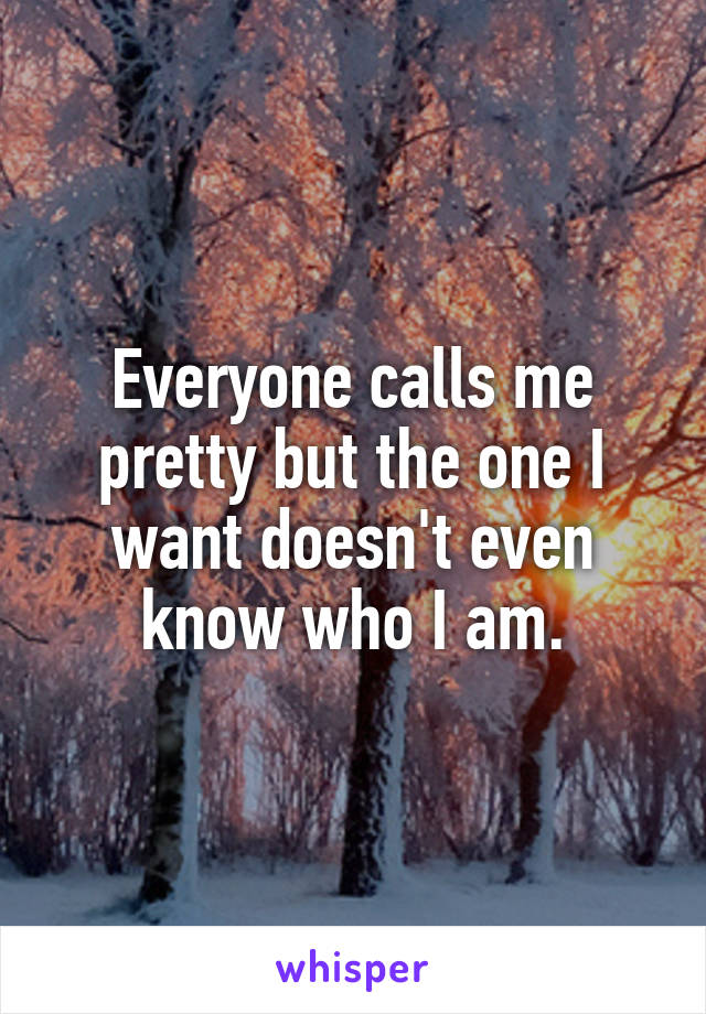 Everyone calls me pretty but the one I want doesn't even know who I am.