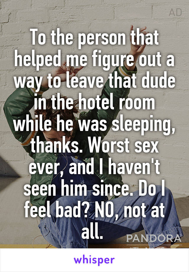 To the person that helped me figure out a way to leave that dude in the hotel room while he was sleeping, thanks. Worst sex ever, and I haven't seen him since. Do I feel bad? NO, not at all. 