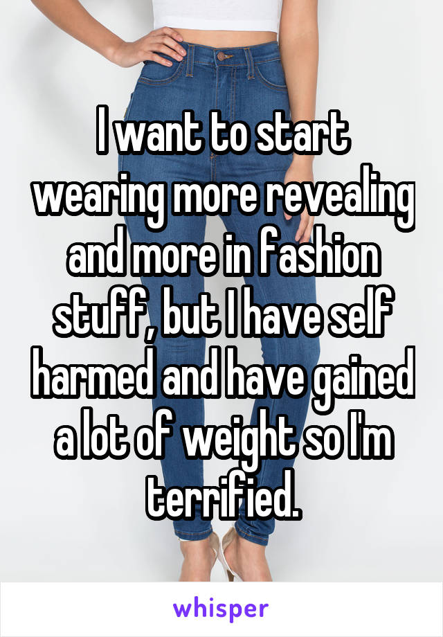 I want to start wearing more revealing and more in fashion stuff, but I have self harmed and have gained a lot of weight so I'm terrified.