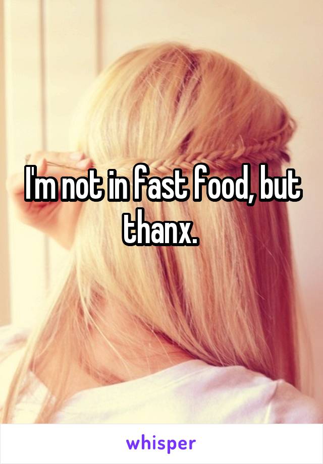 I'm not in fast food, but thanx. 
