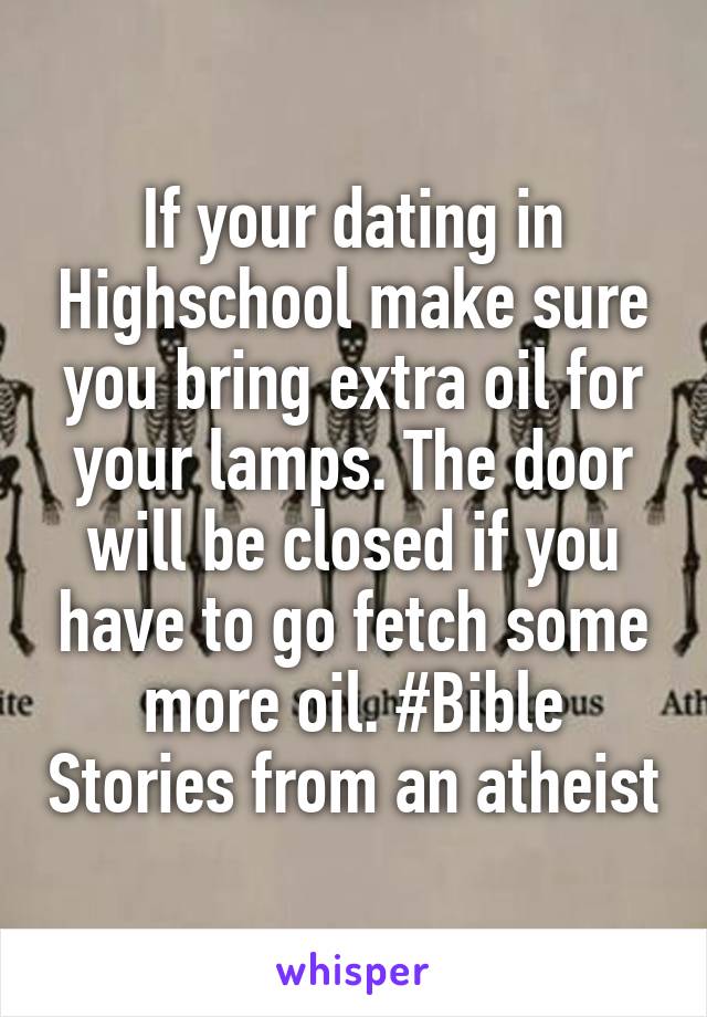 If your dating in Highschool make sure you bring extra oil for your lamps. The door will be closed if you have to go fetch some more oil. #Bible Stories from an atheist