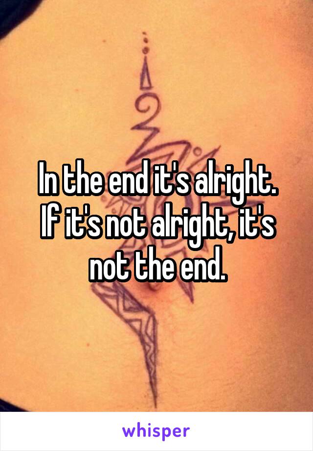 In the end it's alright.
If it's not alright, it's not the end.