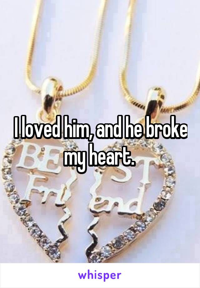 I loved him, and he broke my heart. 