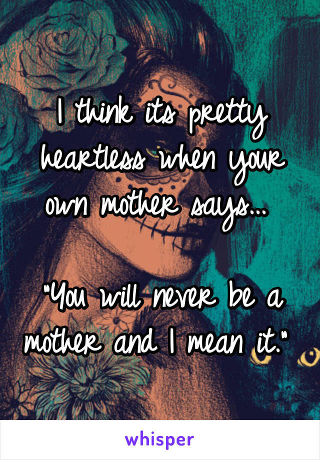 I think its pretty heartless when your own mother says... 

"You will never be a mother and I mean it." 