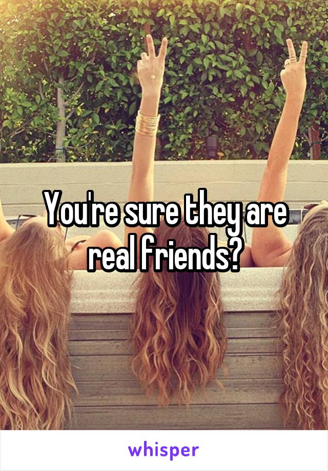 You're sure they are real friends?