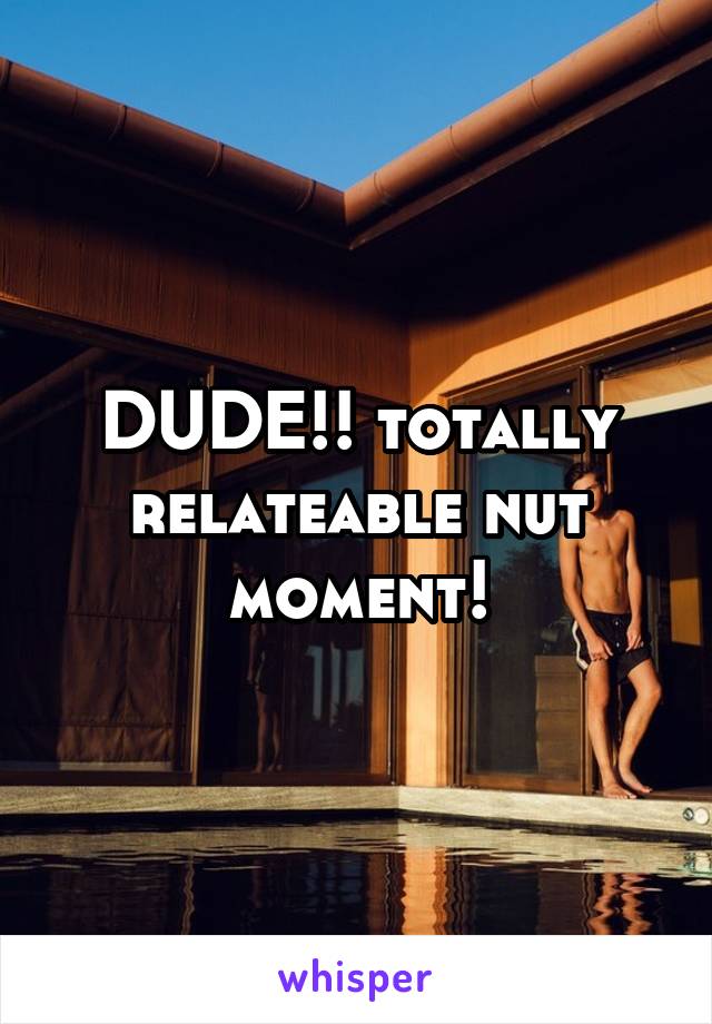 DUDE!! totally relateable nut moment!