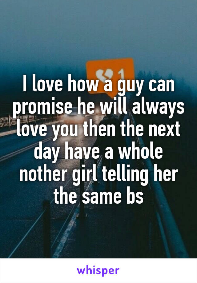 I love how a guy can promise he will always love you then the next day have a whole nother girl telling her the same bs