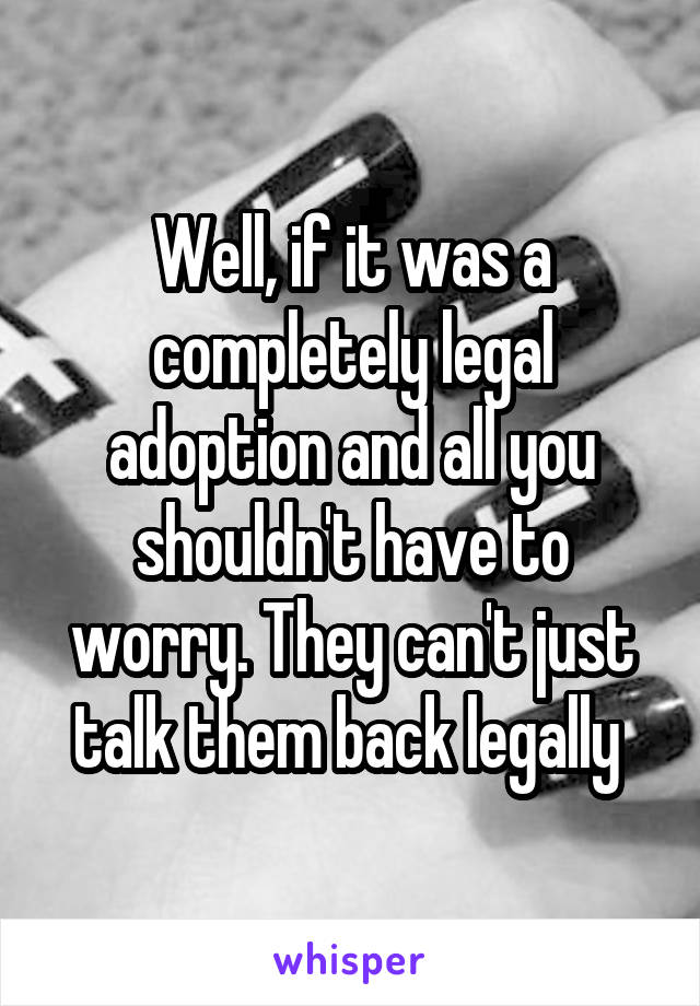 Well, if it was a completely legal adoption and all you shouldn't have to worry. They can't just talk them back legally 