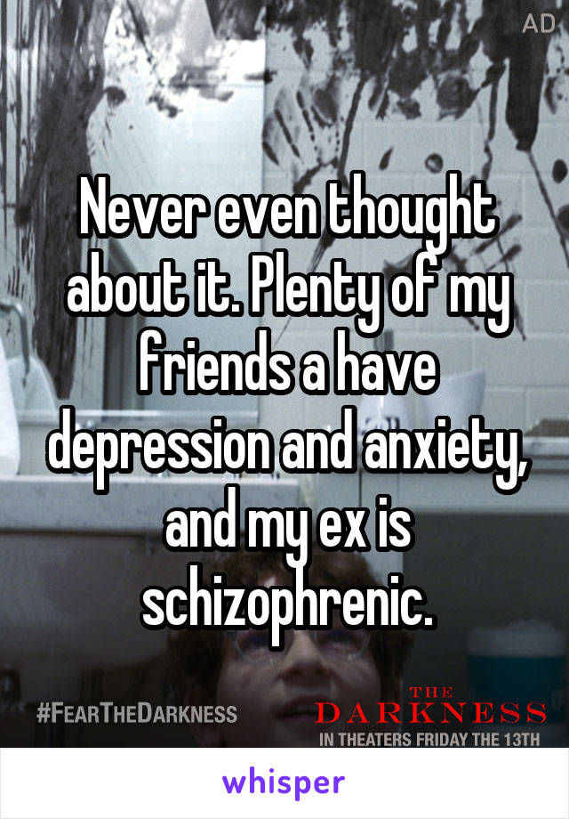 Never even thought about it. Plenty of my friends a have depression and anxiety, and my ex is schizophrenic.