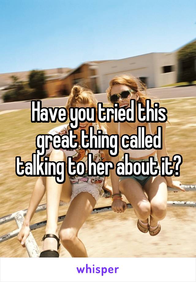 Have you tried this great thing called talking to her about it?