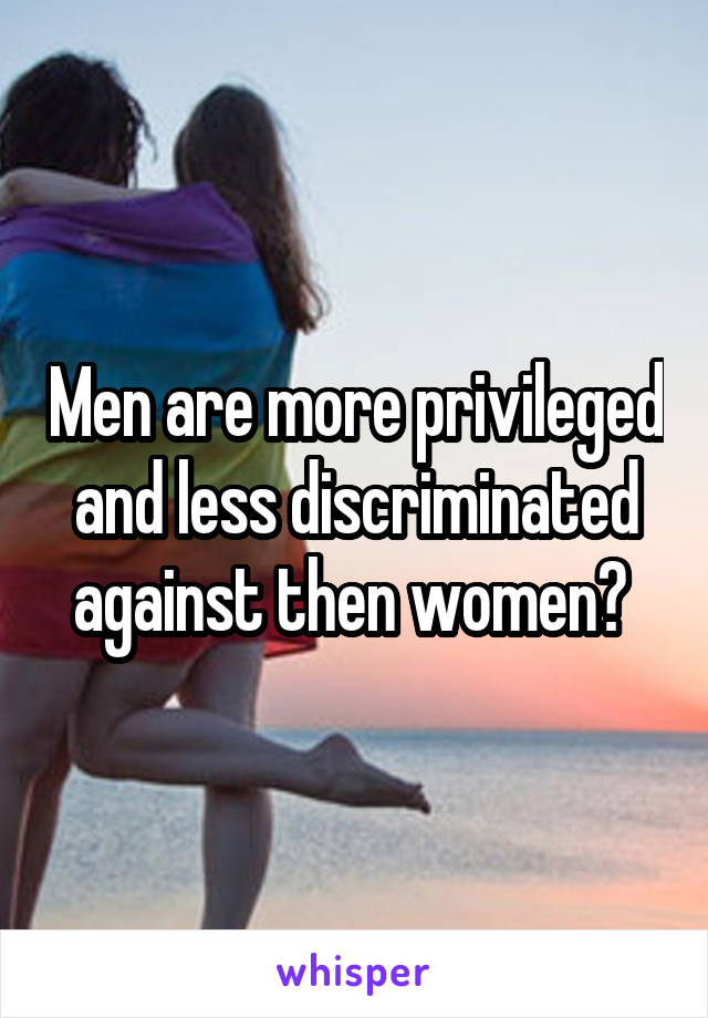 Men are more privileged and less discriminated against then women? 