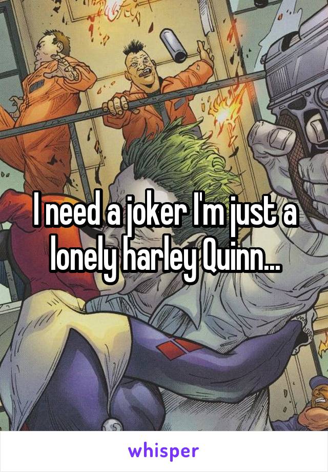 I need a joker I'm just a lonely harley Quinn...