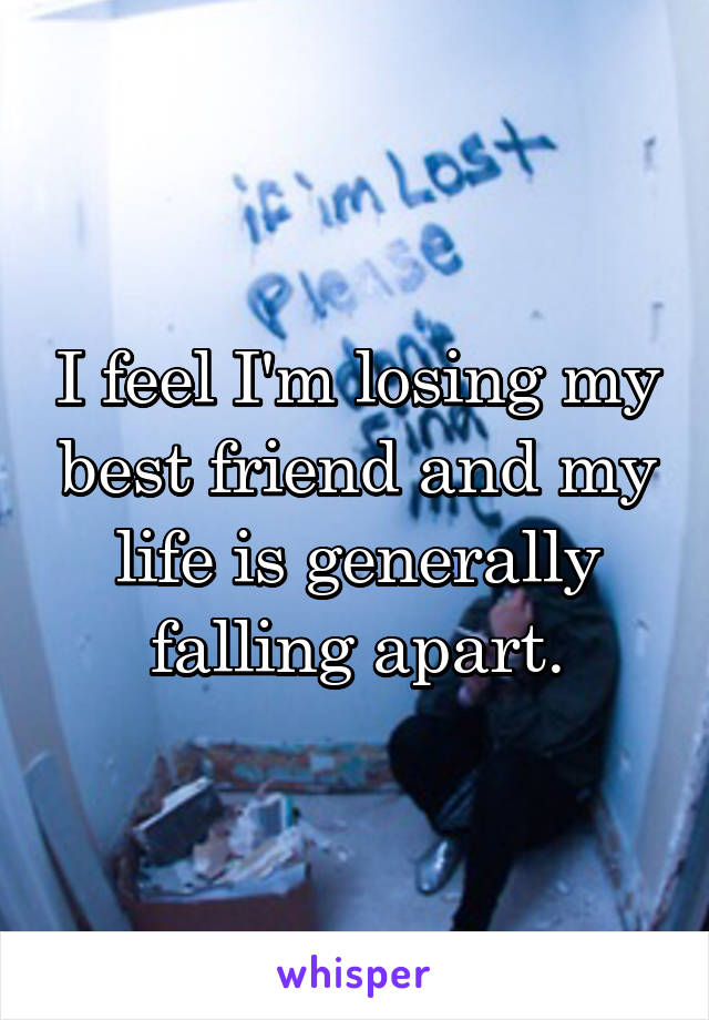 I feel I'm losing my best friend and my life is generally falling apart.