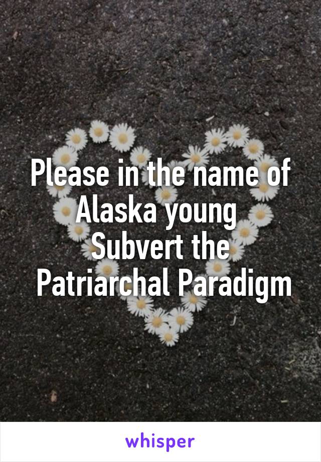 Please in the name of Alaska young 
Subvert the
 Patriarchal Paradigm