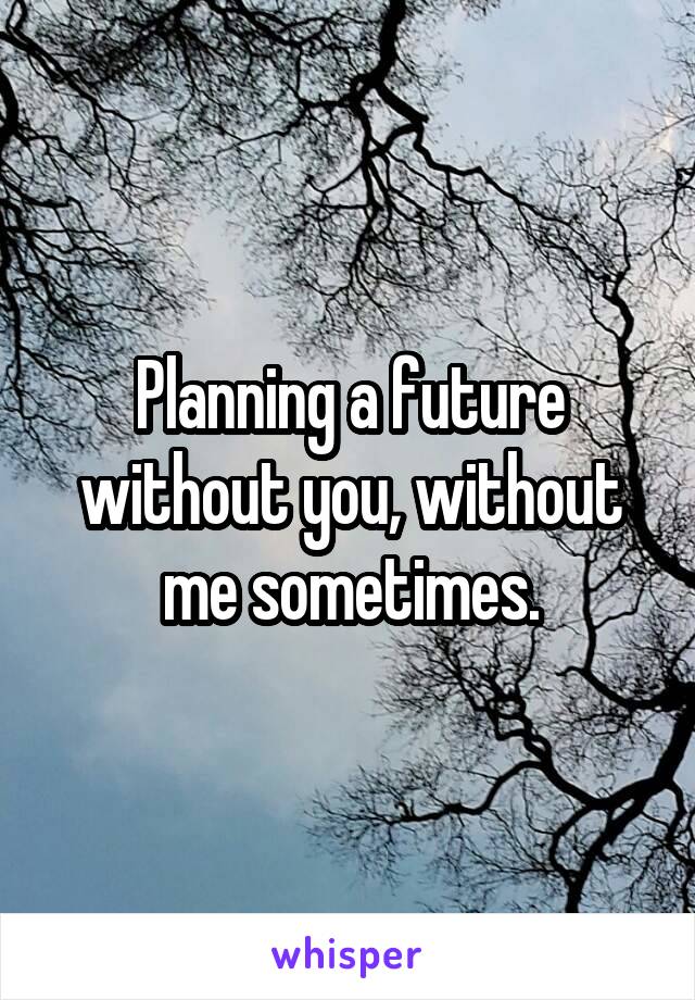 Planning a future without you, without me sometimes.