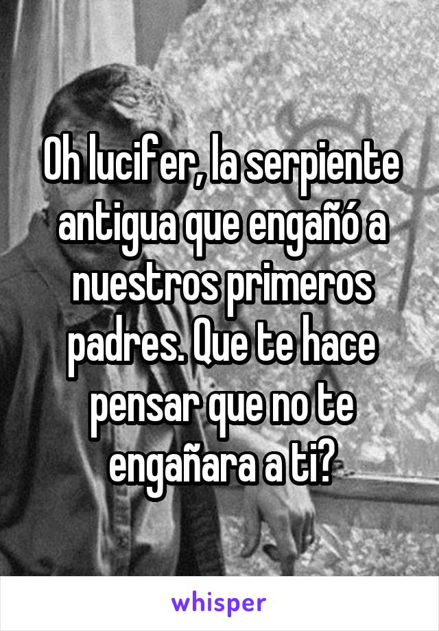 Oh lucifer, la serpiente antigua que engañó a nuestros primeros padres. Que te hace pensar que no te engañara a ti?