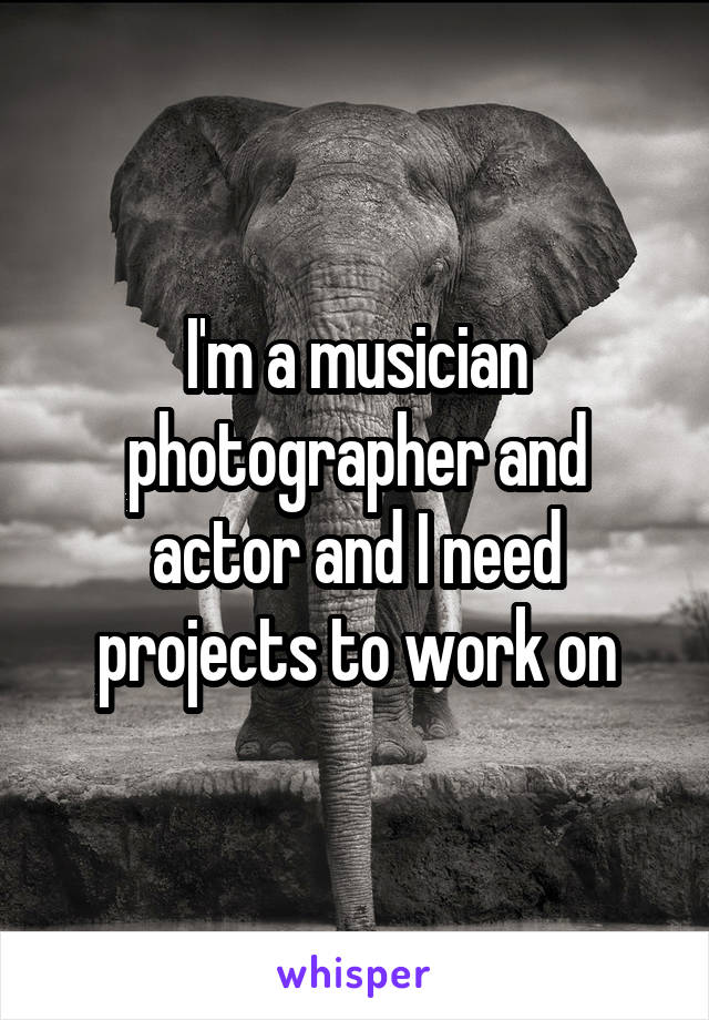 I'm a musician photographer and actor and I need projects to work on