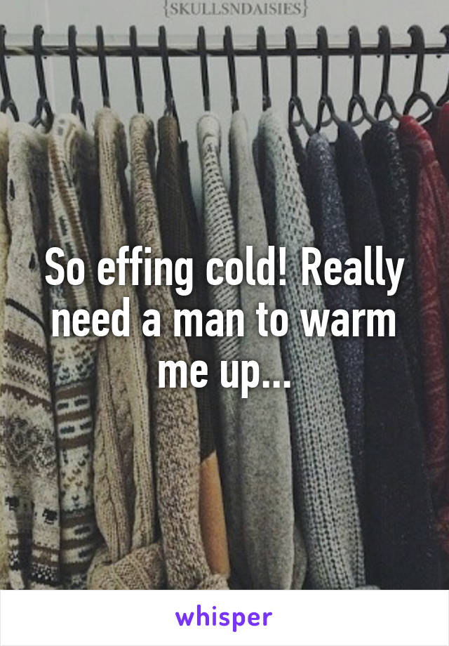 So effing cold! Really need a man to warm me up...