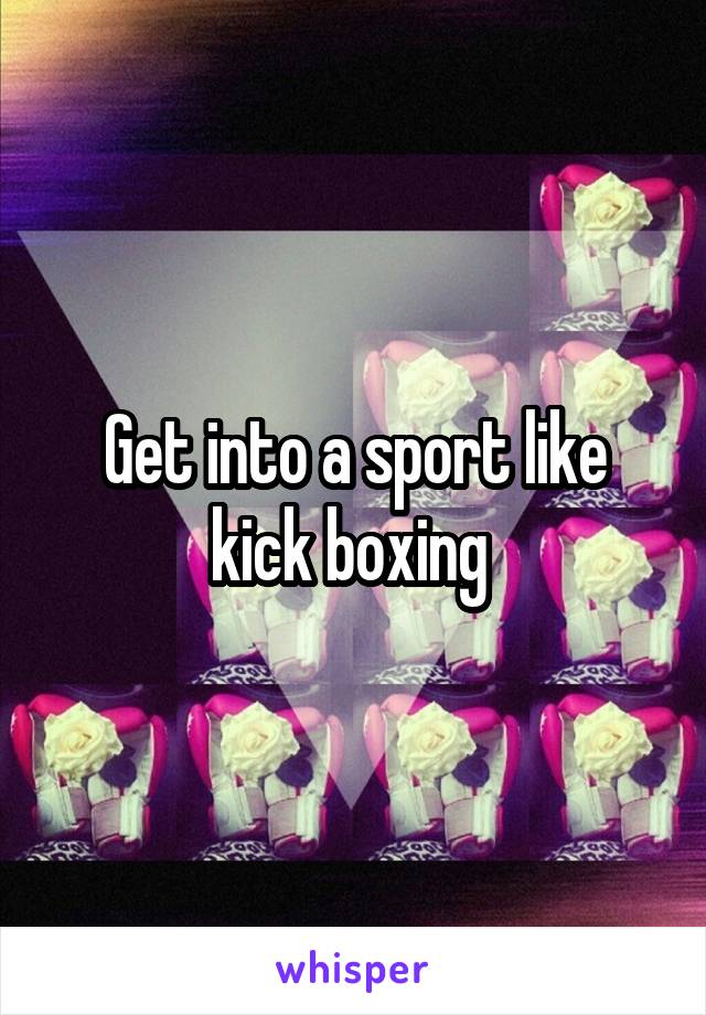 Get into a sport like kick boxing 