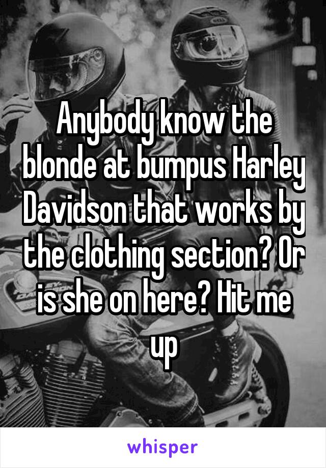 Anybody know the blonde at bumpus Harley Davidson that works by the clothing section? Or is she on here? Hit me up