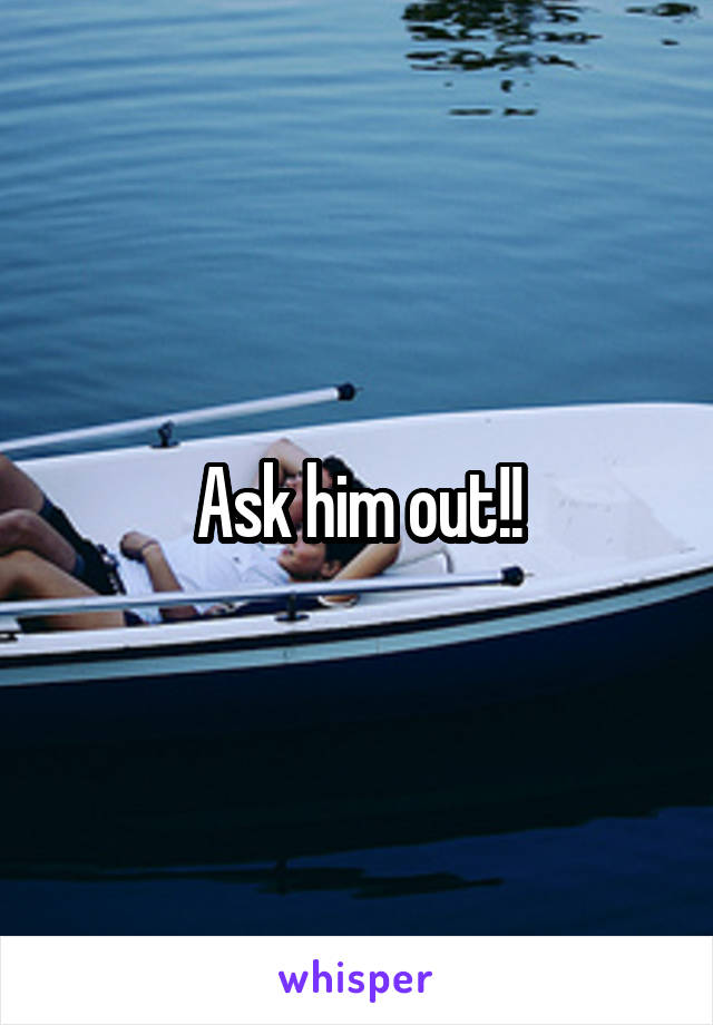 Ask him out!!