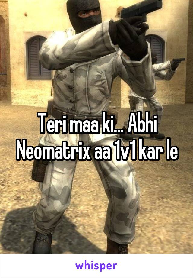 Teri maa ki... Abhi Neomatrix aa 1v1 kar le