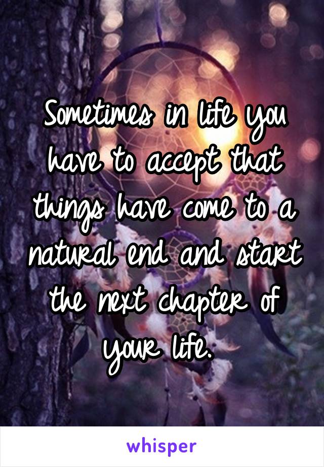 Sometimes in life you have to accept that things have come to a natural end and start the next chapter of your life. 