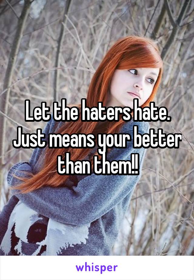 Let the haters hate. Just means your better than them!!