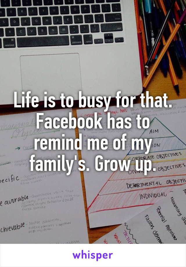 Life is to busy for that. Facebook has to remind me of my family's. Grow up.
