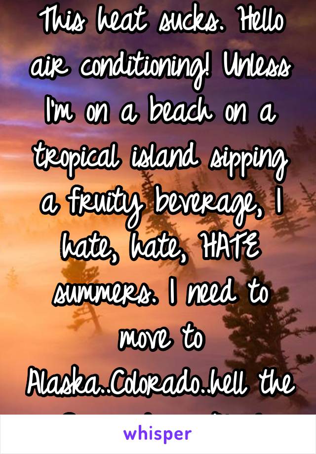 This heat sucks. Hello air conditioning! Unless I'm on a beach on a tropical island sipping a fruity beverage, I hate, hate, HATE summers. I need to move to Alaska..Colorado..hell the Swiss damn Alps!