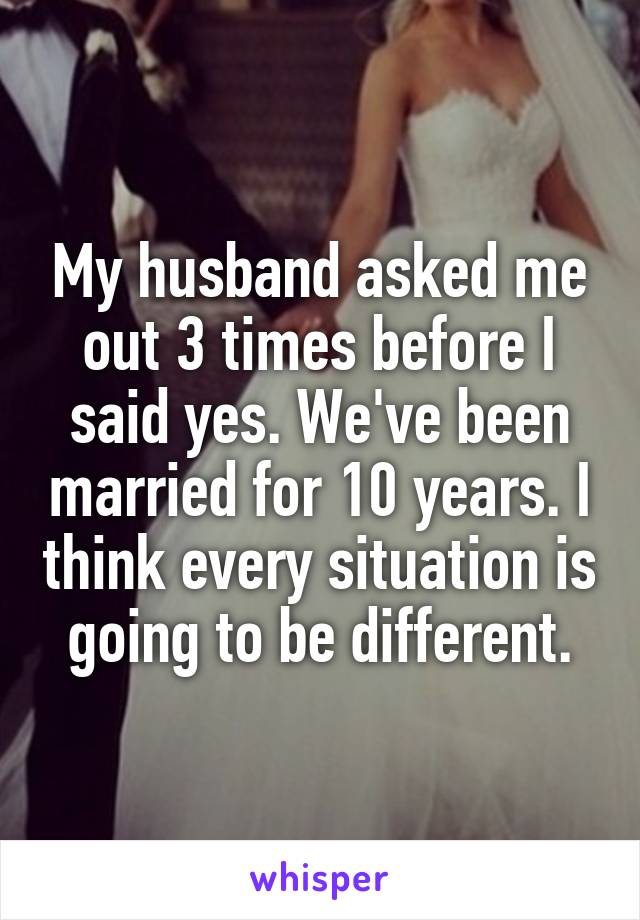 My husband asked me out 3 times before I said yes. We've been married for 10 years. I think every situation is going to be different.