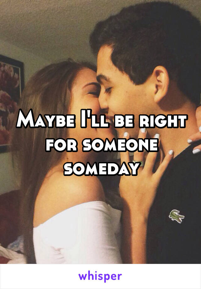 Maybe I'll be right for someone someday