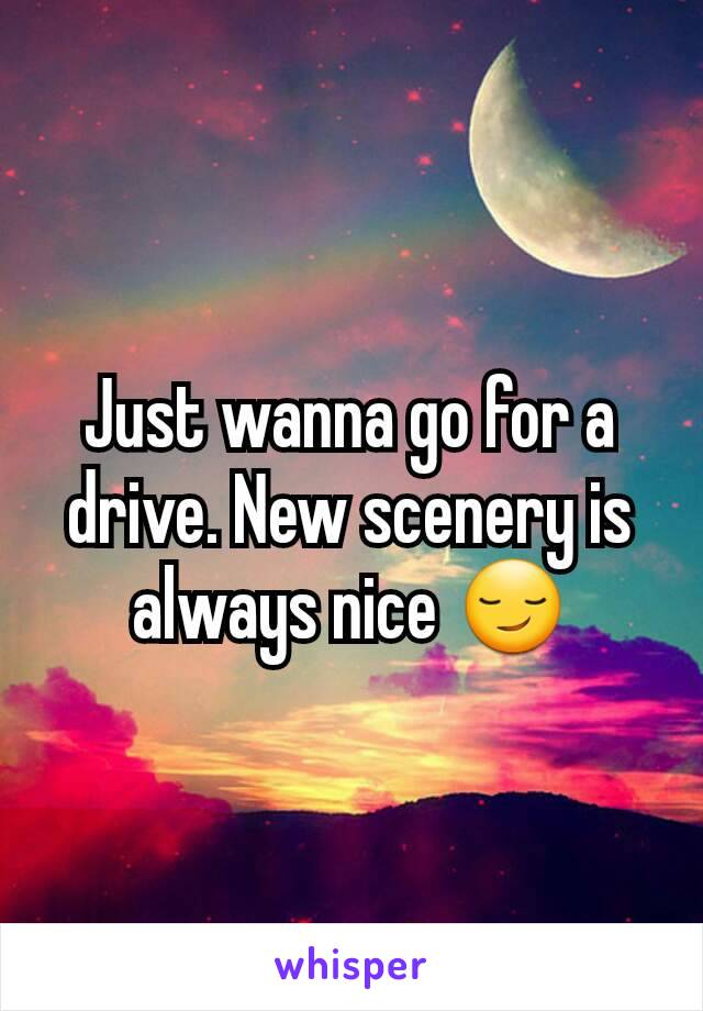 Just wanna go for a drive. New scenery is always nice 😏