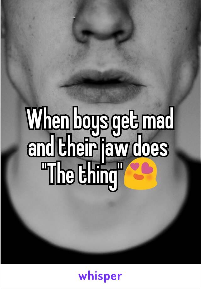 When boys get mad and their jaw does 
"The thing"😍