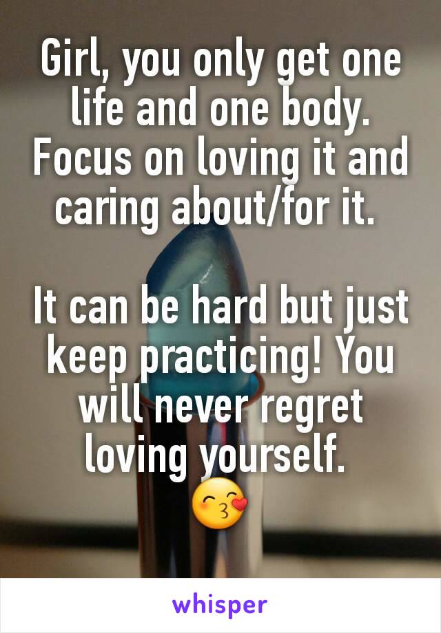 Girl, you only get one life and one body. Focus on loving it and caring about/for it. 

It can be hard but just keep practicing! You will never regret loving yourself. 
😙