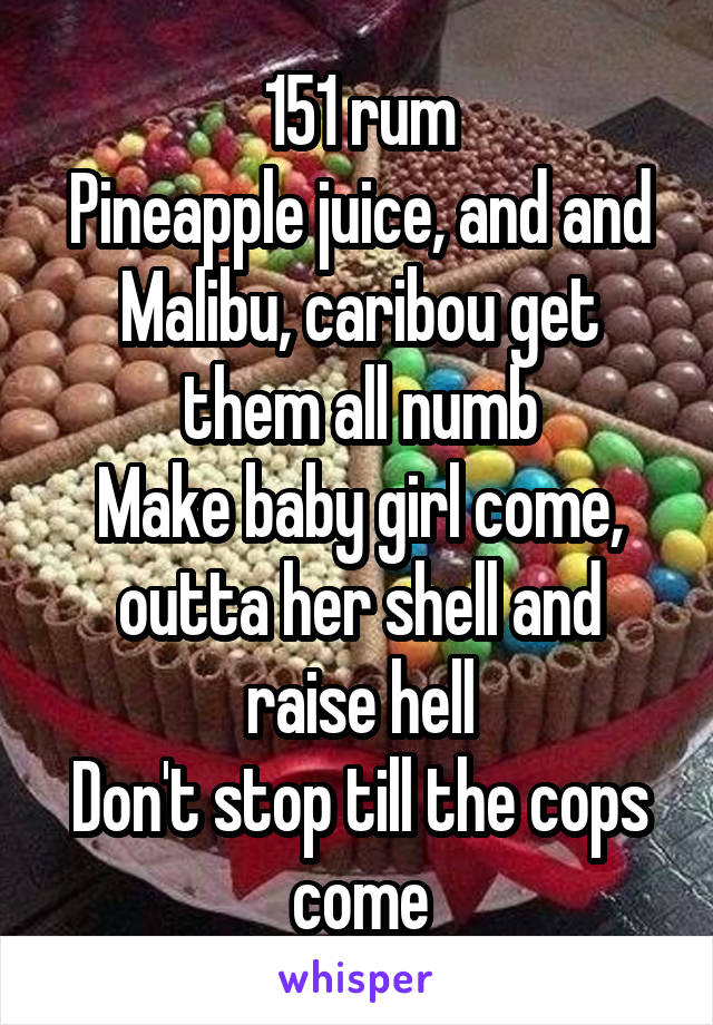 151 rum
Pineapple juice, and and Malibu, caribou get them all numb
Make baby girl come, outta her shell and raise hell
Don't stop till the cops come