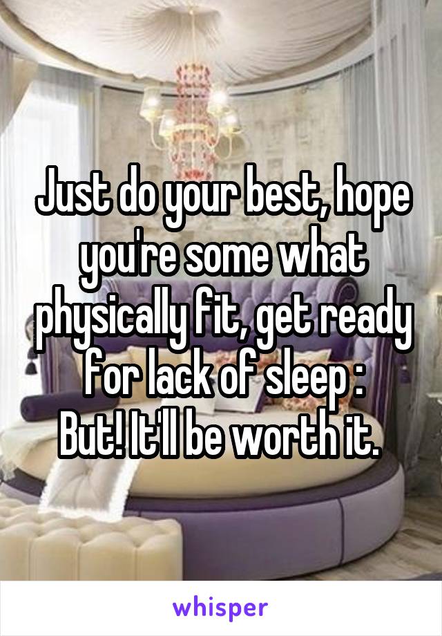 Just do your best, hope you're some what physically fit, get ready for lack of sleep :\
But! It'll be worth it. 