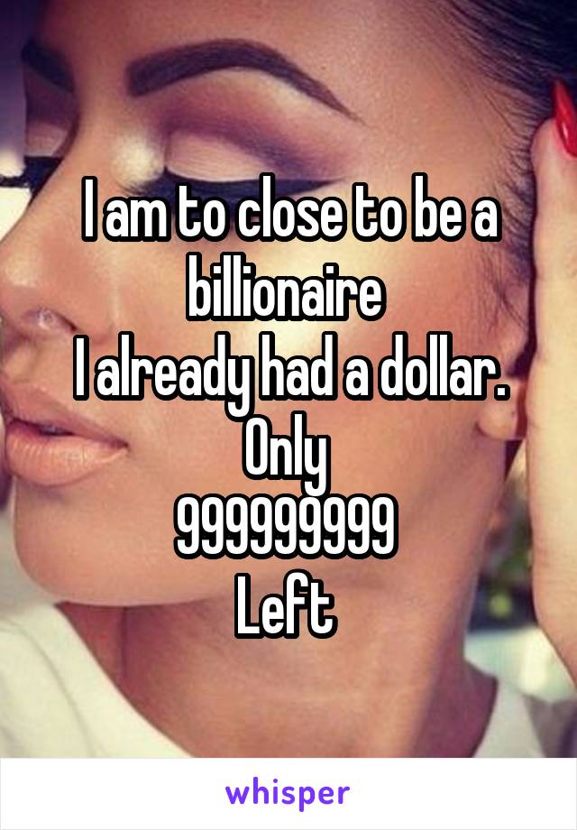 I am to close to be a billionaire 
I already had a dollar.
Only 
999999999 
Left 