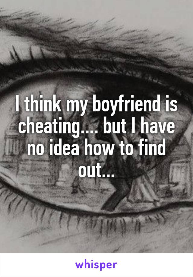 I think my boyfriend is cheating.... but I have no idea how to find out...