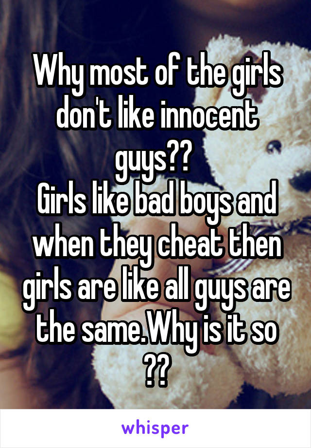 Why most of the girls don't like innocent guys?? 
Girls like bad boys and when they cheat then girls are like all guys are the same.Why is it so ??