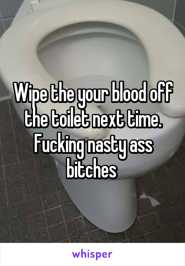 Wipe the your blood off the toilet next time. Fucking nasty ass bitches 