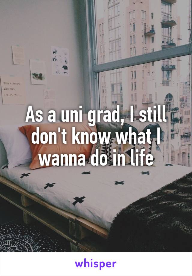 As a uni grad, I still don't know what I wanna do in life