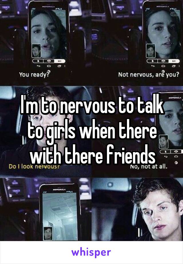 I'm to nervous to talk to girls when there with there friends