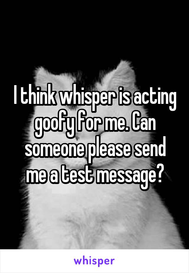 I think whisper is acting goofy for me. Can someone please send me a test message?