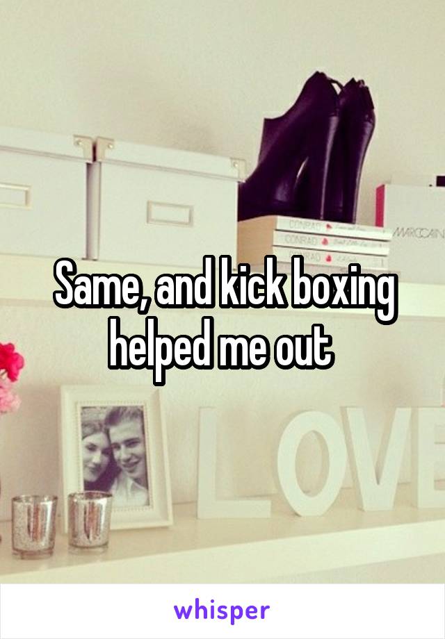 Same, and kick boxing helped me out 