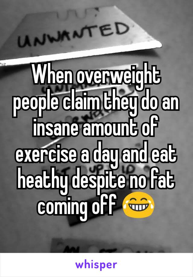 When overweight people claim they do an insane amount of exercise a day and eat heathy despite no fat coming off 😂