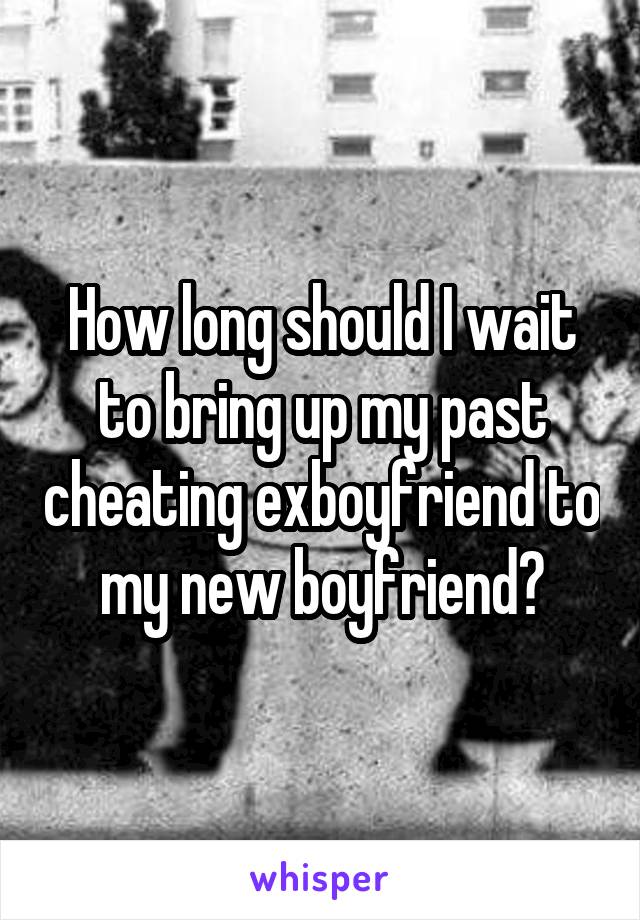 How long should I wait to bring up my past cheating exboyfriend to my new boyfriend?