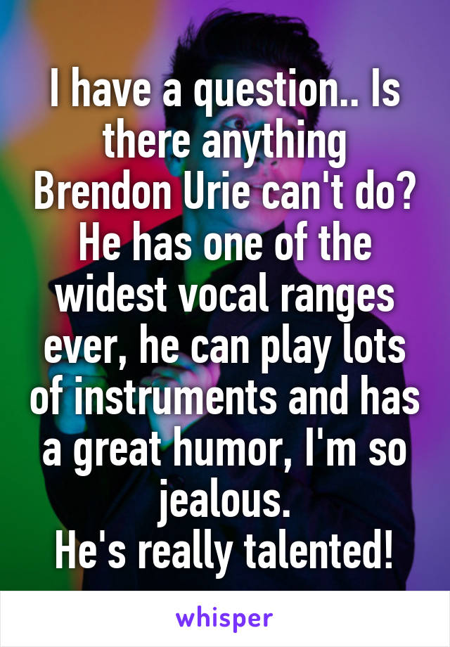 I have a question.. Is there anything Brendon Urie can't do? He has one of the widest vocal ranges ever, he can play lots of instruments and has a great humor, I'm so jealous.
He's really talented!